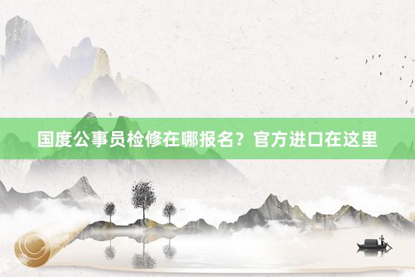 国度公事员检修在哪报名？官方进口在这里