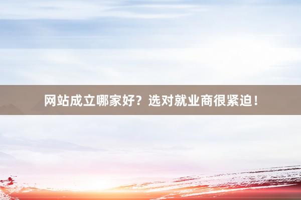网站成立哪家好？选对就业商很紧迫！