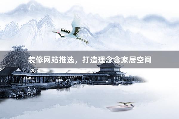 装修网站推选，打造理念念家居空间