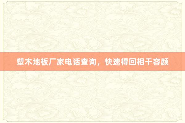 塑木地板厂家电话查询，快速得回相干容颜