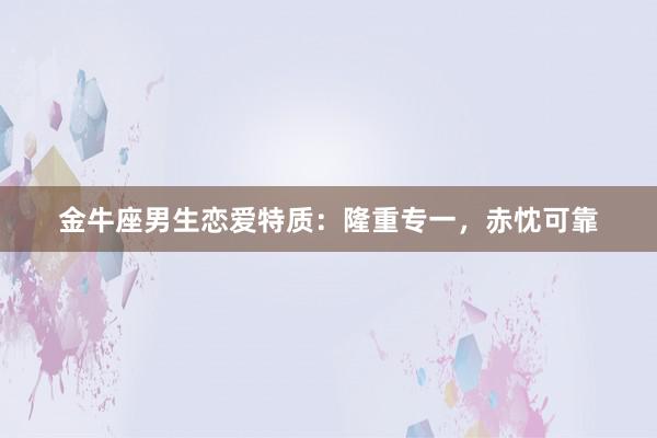 金牛座男生恋爱特质：隆重专一，赤忱可靠