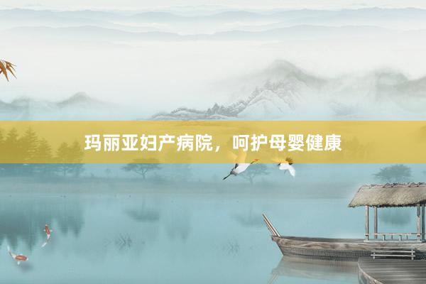 玛丽亚妇产病院，呵护母婴健康