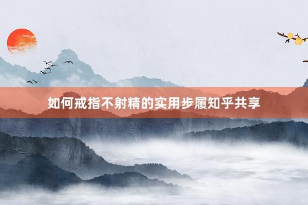 如何戒指不射精的实用步履知乎共享