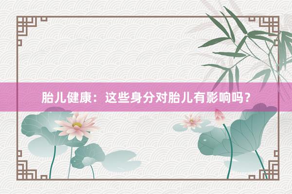 胎儿健康：这些身分对胎儿有影响吗？