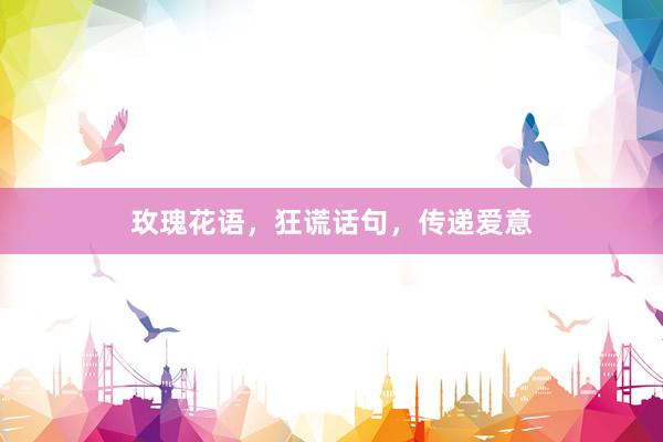 玫瑰花语，狂谎话句，传递爱意