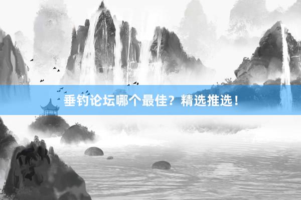 垂钓论坛哪个最佳？精选推选！