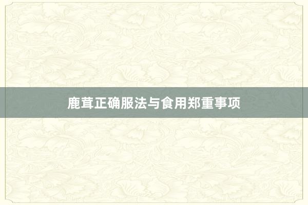 鹿茸正确服法与食用郑重事项
