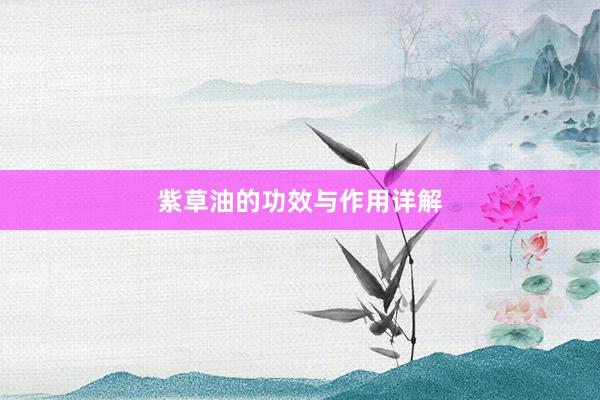 紫草油的功效与作用详解