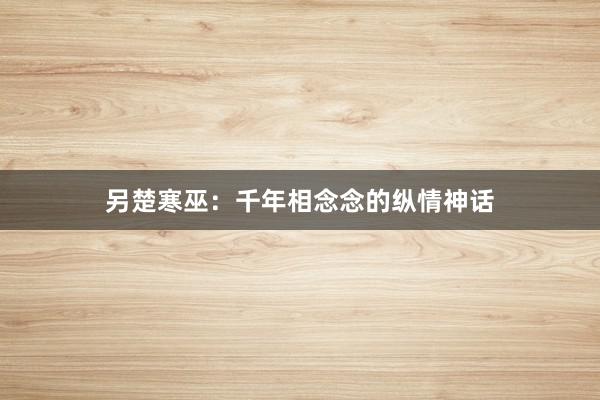 另楚寒巫：千年相念念的纵情神话